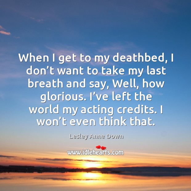 When I get to my deathbed, I don’t want to take my last breath and say, well, how glorious. Lesley Anne Down Picture Quote