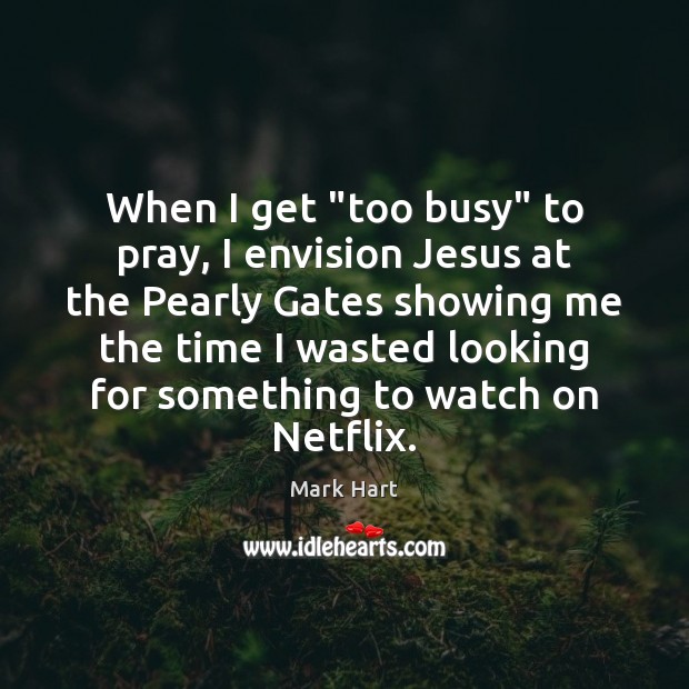 When I get “too busy” to pray, I envision Jesus at the Mark Hart Picture Quote