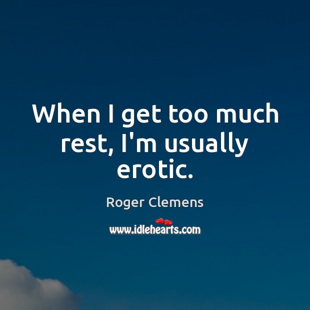 When I get too much rest, I’m usually erotic. Roger Clemens Picture Quote
