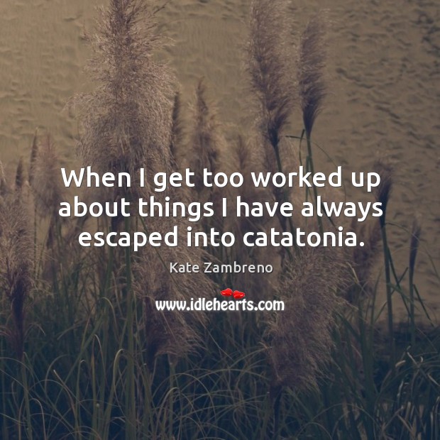 When I get too worked up about things I have always escaped into catatonia. Kate Zambreno Picture Quote