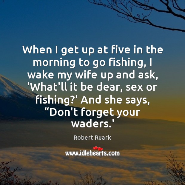 When I get up at five in the morning to go fishing, Robert Ruark Picture Quote