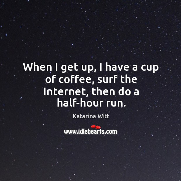 When I get up, I have a cup of coffee, surf the internet, then do a half-hour run. Katarina Witt Picture Quote
