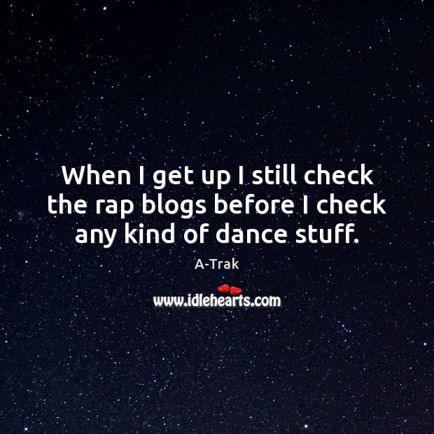 When I get up I still check the rap blogs before I check any kind of dance stuff. A-Trak Picture Quote