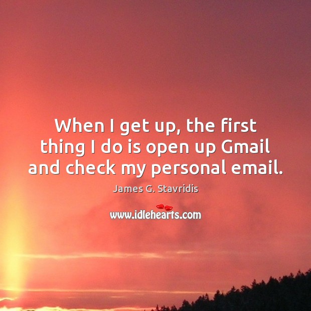 When I get up, the first thing I do is open up Gmail and check my personal email. James G. Stavridis Picture Quote