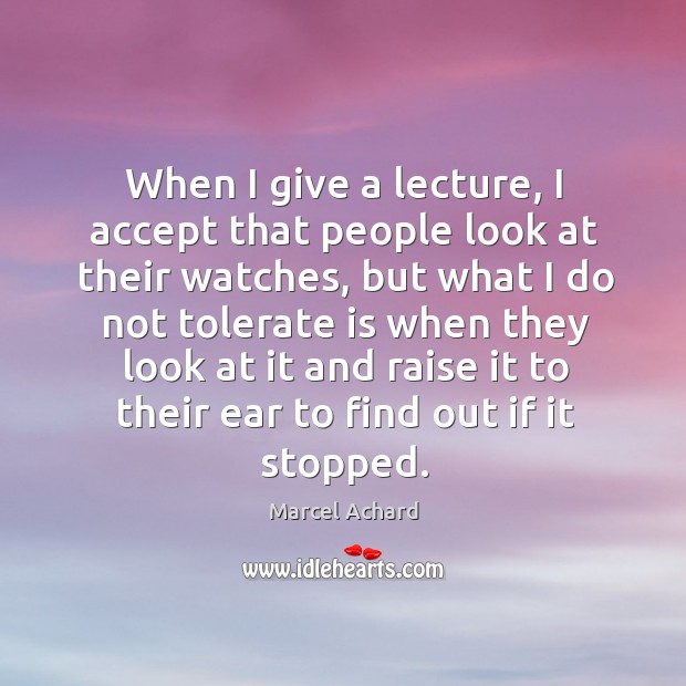 When I give a lecture, I accept that people look at their watches, but what I do not tolerate Marcel Achard Picture Quote