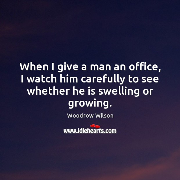 When I give a man an office, I watch him carefully to Woodrow Wilson Picture Quote