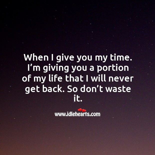 When I give you my time. I’m giving you a portion of my life that I will never get back. So don’t waste it. Image