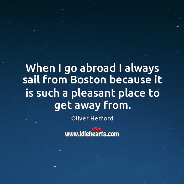 When I go abroad I always sail from boston because it is such a pleasant place to get away from. Oliver Herford Picture Quote