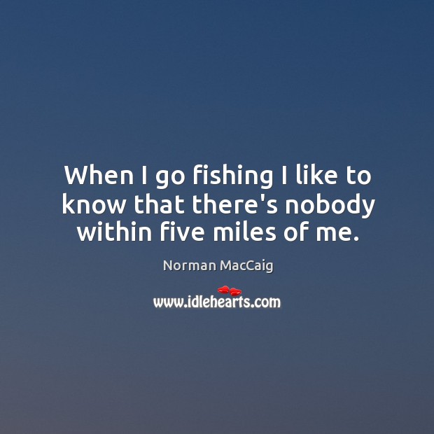 When I go fishing I like to know that there’s nobody within five miles of me. Norman MacCaig Picture Quote