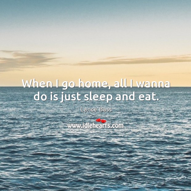 When I go home, all I wanna do is just sleep and eat. Image