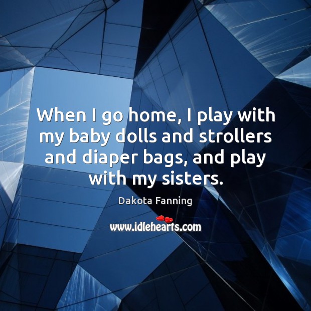 When I go home, I play with my baby dolls and strollers Dakota Fanning Picture Quote