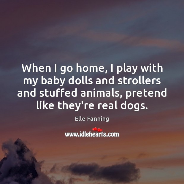 When I go home, I play with my baby dolls and strollers Elle Fanning Picture Quote