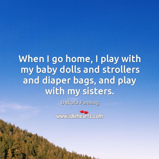 When I go home, I play with my baby dolls and strollers and diaper bags, and play with my sisters. 