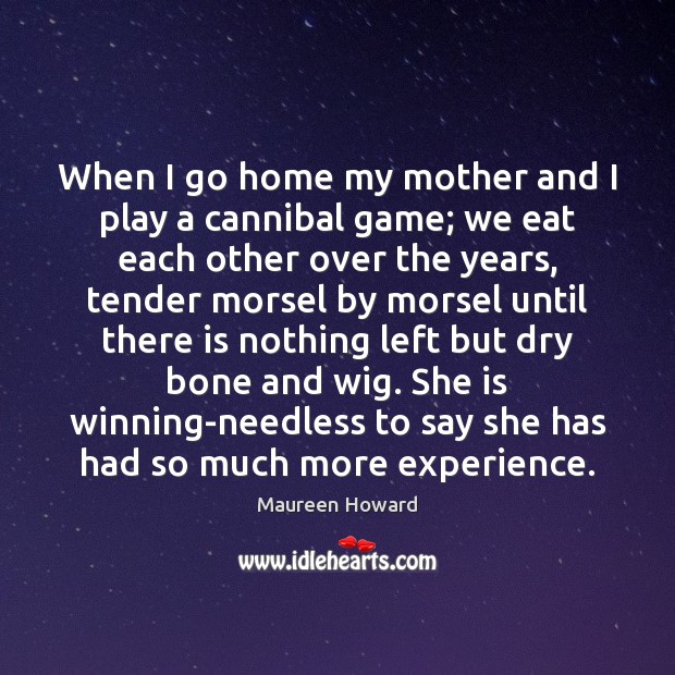 When I go home my mother and I play a cannibal game; Maureen Howard Picture Quote