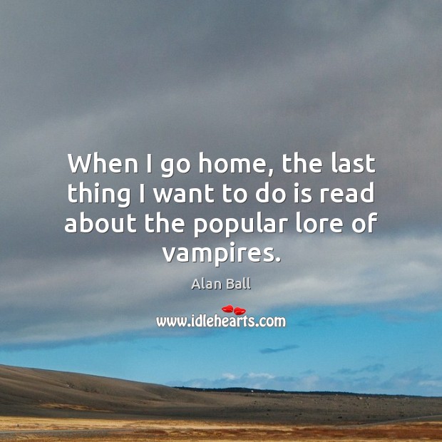 When I go home, the last thing I want to do is read about the popular lore of vampires. Alan Ball Picture Quote