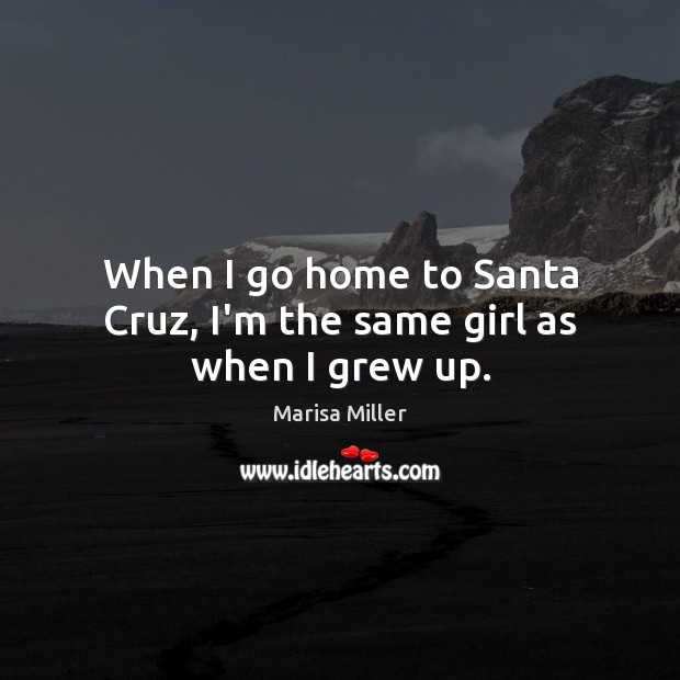 When I go home to Santa Cruz, I’m the same girl as when I grew up. Marisa Miller Picture Quote