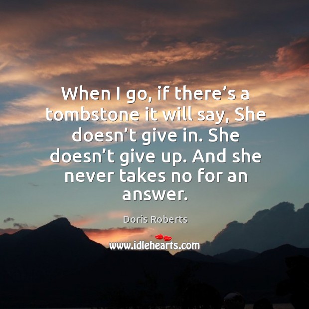 When I go, if there’s a tombstone it will say, she doesn’t give in. Doris Roberts Picture Quote