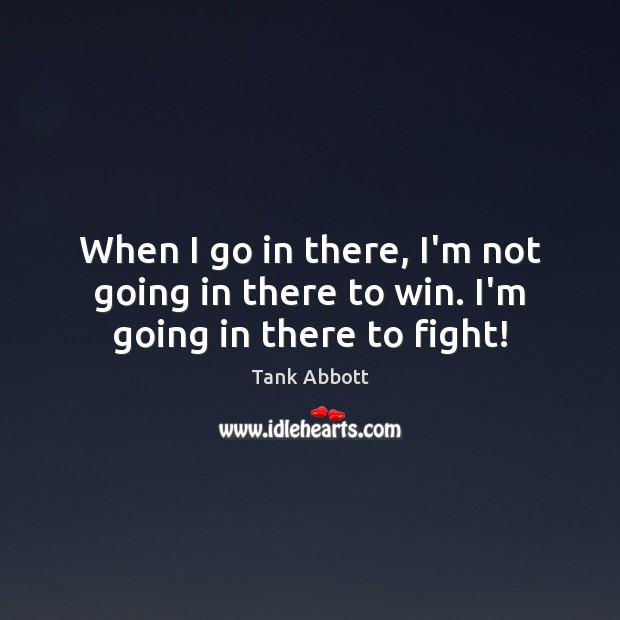 When I go in there, I’m not going in there to win. I’m going in there to fight! Tank Abbott Picture Quote