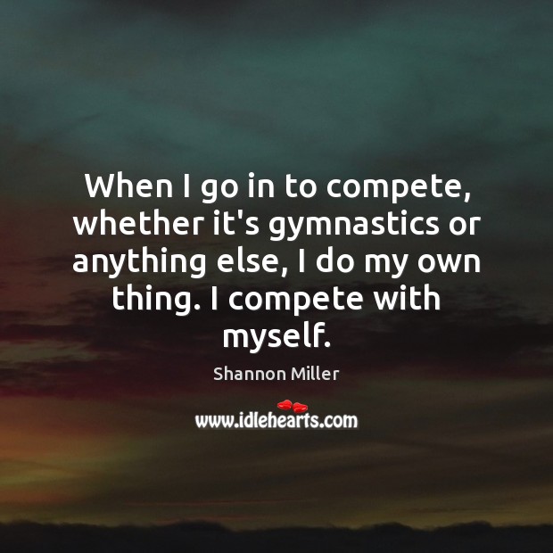 When I go in to compete, whether it’s gymnastics or anything else, Shannon Miller Picture Quote