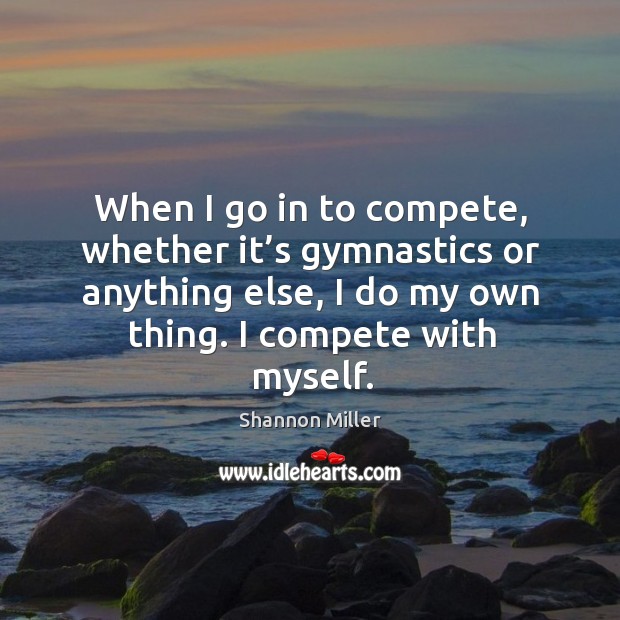 When I go in to compete, whether it’s gymnastics or anything else, I do my own thing. I compete with myself. Image