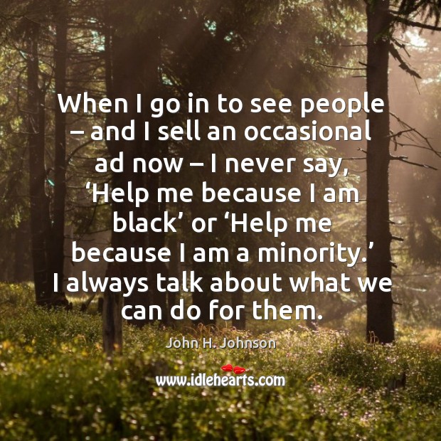 When I go in to see people – and I sell an occasional ad now – I never say John H. Johnson Picture Quote