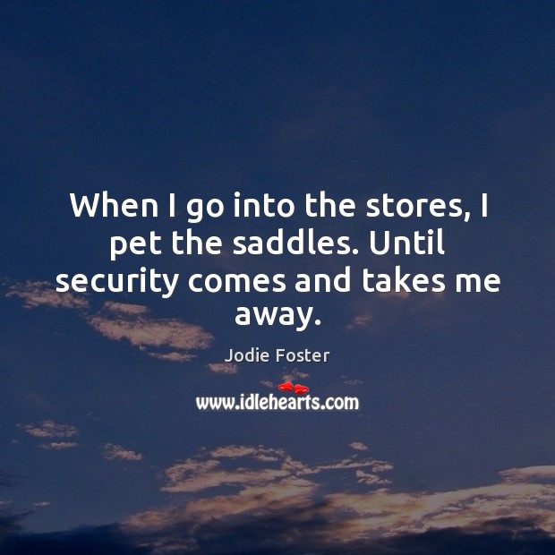 When I go into the stores, I pet the saddles. Until security comes and takes me away. Image