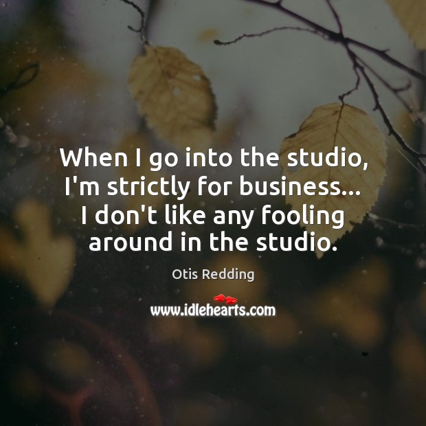 When I go into the studio, I’m strictly for business… I don’t Otis Redding Picture Quote