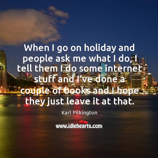 When I go on holiday and people ask me what I do, I tell them I do some internet stuff and Holiday Quotes Image