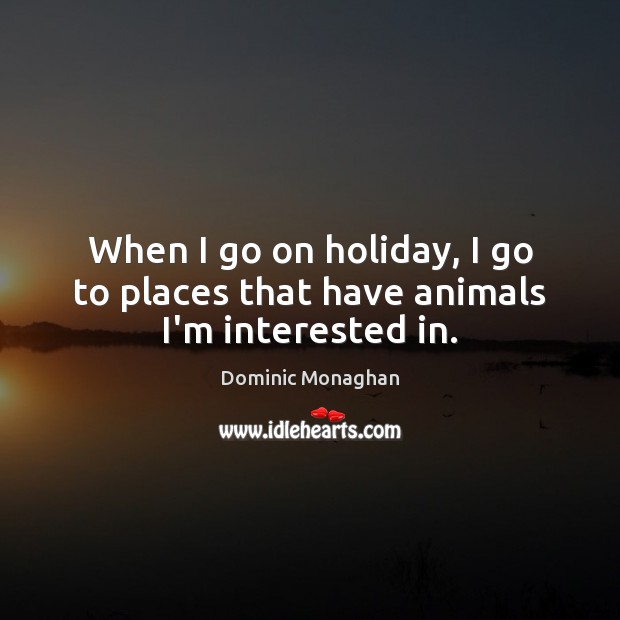 When I go on holiday, I go to places that have animals I’m interested in. Dominic Monaghan Picture Quote