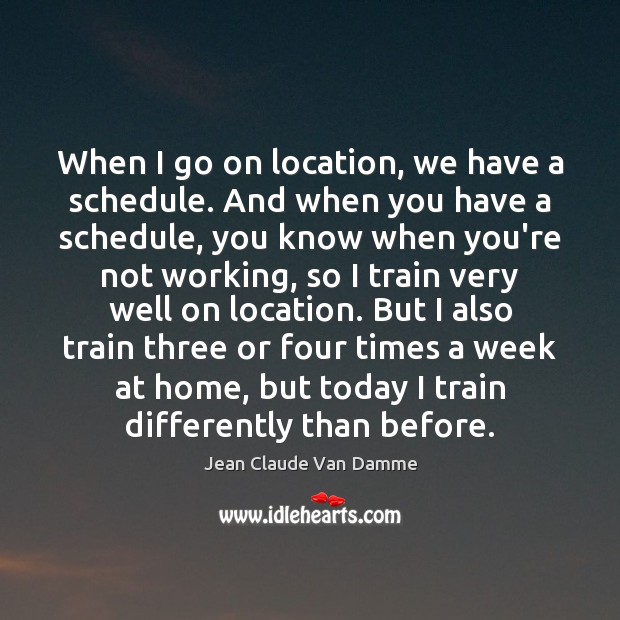 When I go on location, we have a schedule. And when you Jean Claude Van Damme Picture Quote