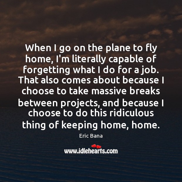 When I go on the plane to fly home, I’m literally capable Eric Bana Picture Quote