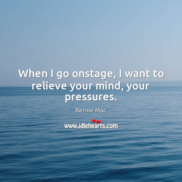 When I go onstage, I want to relieve your mind, your pressures. Bernie Mac Picture Quote
