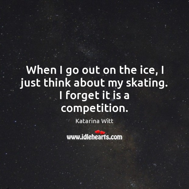When I go out on the ice, I just think about my skating. I forget it is a competition. Katarina Witt Picture Quote
