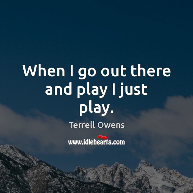 When I go out there and play I just play. Terrell Owens Picture Quote