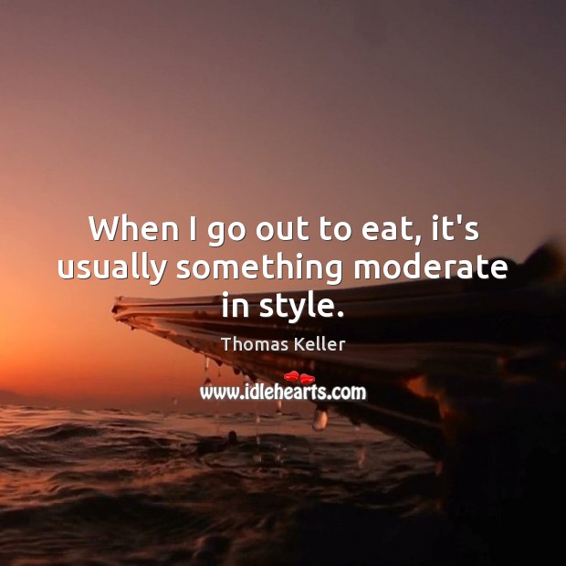 When I go out to eat, it’s usually something moderate in style. Thomas Keller Picture Quote