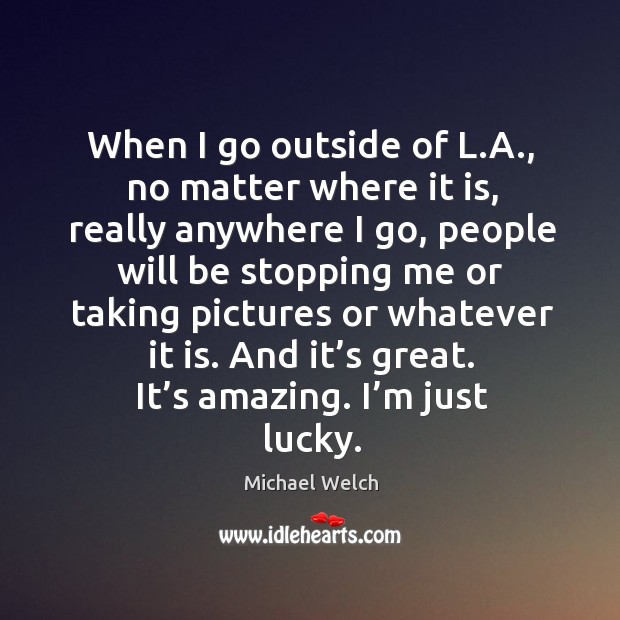 When I go outside of l.a., no matter where it is, really anywhere I go, people will be Image