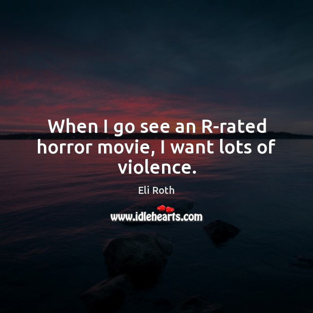 When I go see an R-rated horror movie, I want lots of violence. Eli Roth Picture Quote