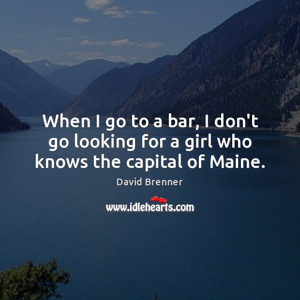 When I go to a bar, I don’t go looking for a girl who knows the capital of Maine. Image