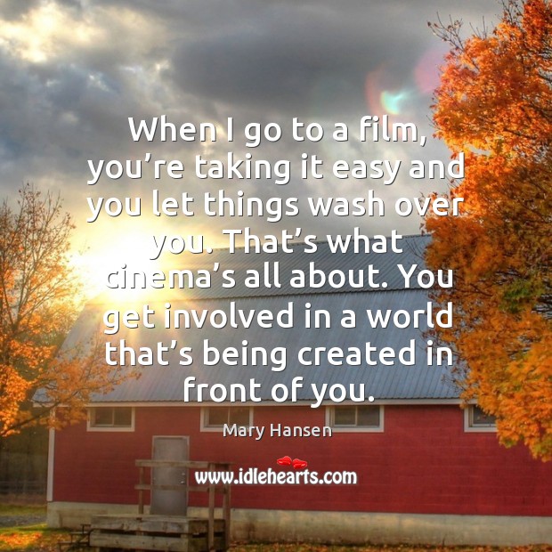 When I go to a film, you’re taking it easy and you let things wash over you. Mary Hansen Picture Quote