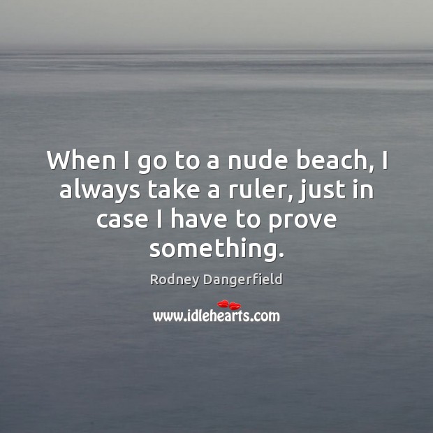 When I go to a nude beach, I always take a ruler, just in case I have to prove something. Image
