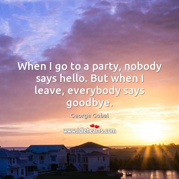When I go to a party, nobody says hello. But when I leave, everybody says goodbye. Goodbye Quotes Image