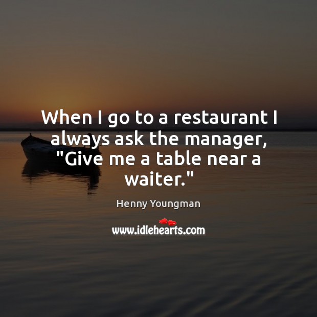 When I go to a restaurant I always ask the manager, “Give me a table near a waiter.” Henny Youngman Picture Quote