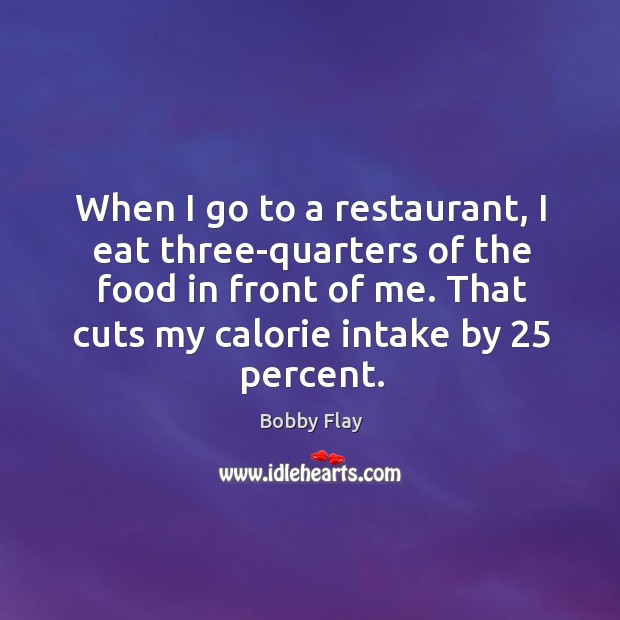 When I go to a restaurant, I eat three-quarters of the food in front of me. Bobby Flay Picture Quote