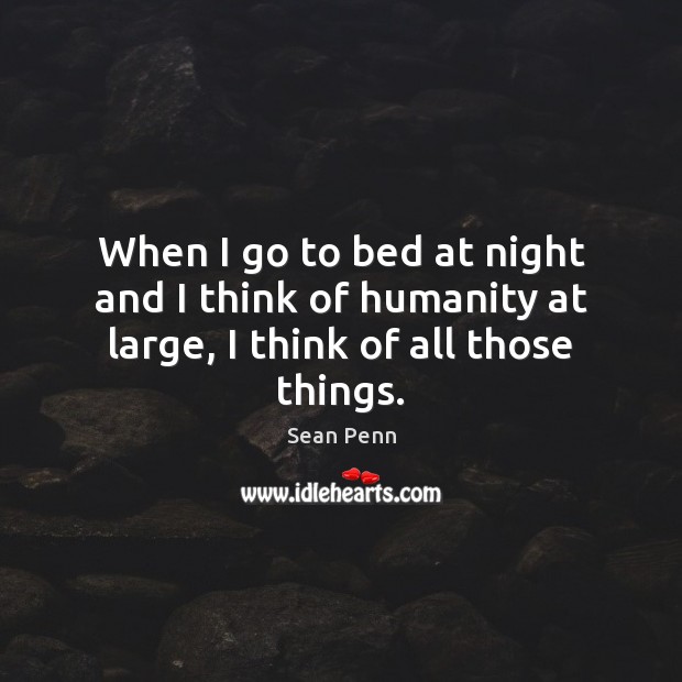 When I go to bed at night and I think of humanity at large, I think of all those things. Sean Penn Picture Quote