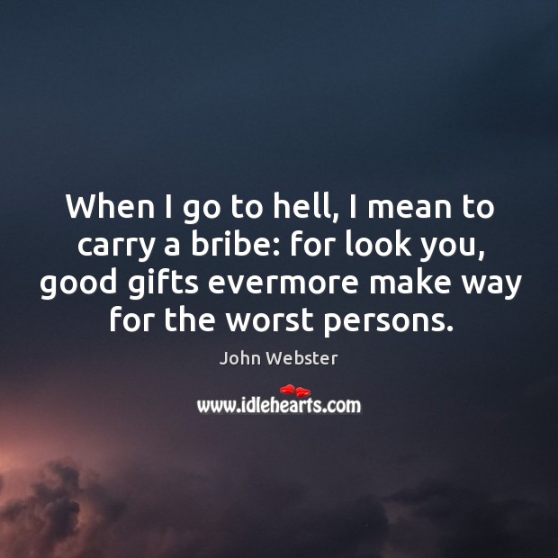 When I go to hell, I mean to carry a bribe: for look you, good gifts evermore make way for the worst persons. John Webster Picture Quote
