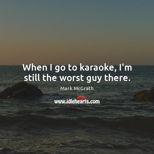 When I go to karaoke, I’m still the worst guy there. Mark McGrath Picture Quote