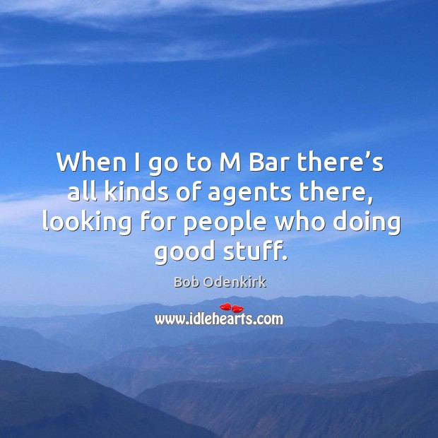 When I go to m bar there’s all kinds of agents there, looking for people who doing good stuff. Bob Odenkirk Picture Quote