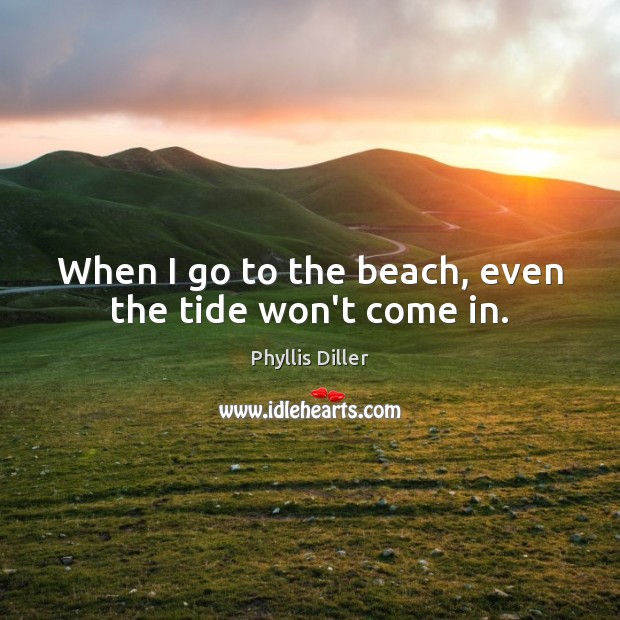 When I go to the beach, even the tide won’t come in. Image