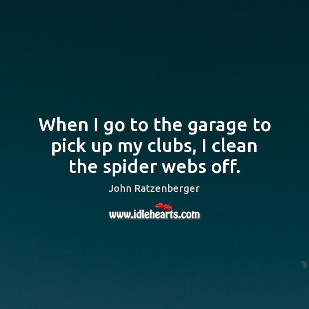 When I go to the garage to pick up my clubs, I clean the spider webs off. John Ratzenberger Picture Quote