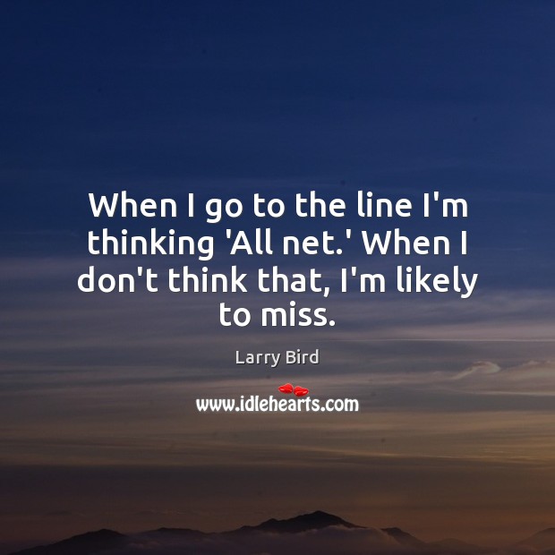 When I go to the line I’m thinking ‘All net.’ When I don’t think that, I’m likely to miss. Larry Bird Picture Quote